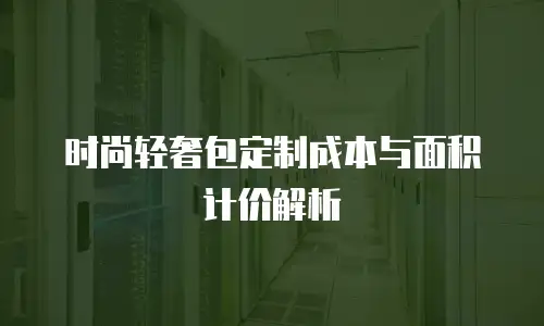 时尚轻奢包定制成本与面积计价解析