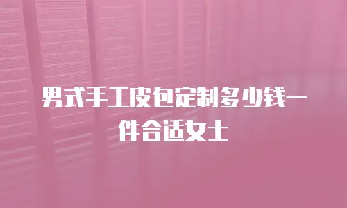 男式手工皮包定制多少钱一件合适女士
