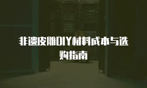 非遗皮雕DIY材料成本与选购指南