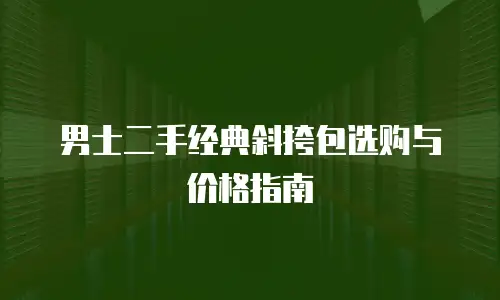 男士二手经典斜挎包选购与价格指南