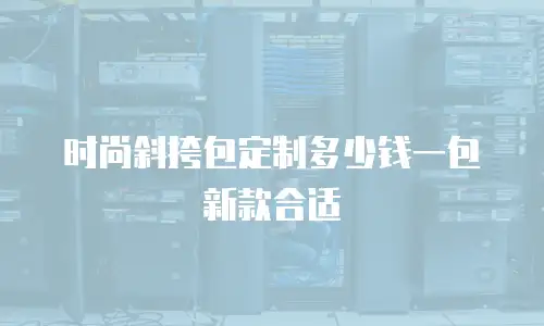 时尚斜挎包定制多少钱一包新款合适