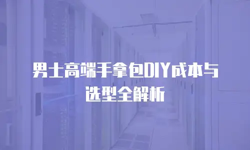 男士高端手拿包DIY成本与选型全解析