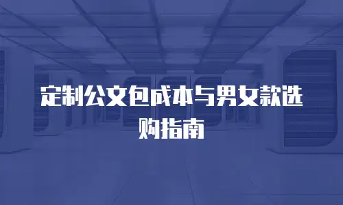 定制公文包成本与男女款选购指南