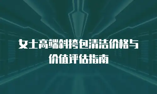 女士高端斜挎包清洁价格与价值评估指南