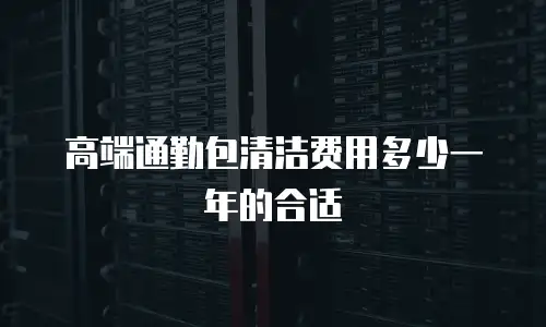 高端通勤包清洁费用多少一年的合适