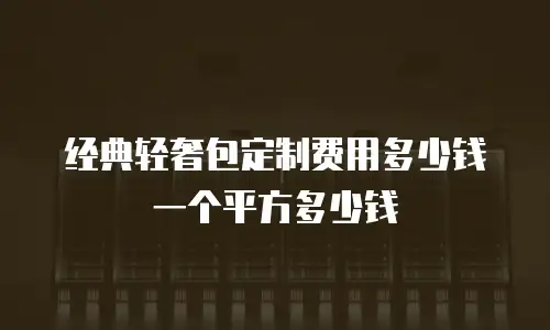经典轻奢包定制费用多少钱一个平方多少钱