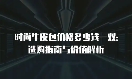 时尚牛皮包价格多少钱一双：选购指南与价值解析