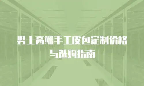 男士高端手工皮包定制价格与选购指南