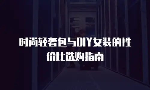 时尚轻奢包与DIY女装的性价比选购指南