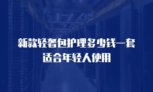 新款轻奢包护理多少钱一套适合年轻人使用