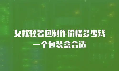 女款轻奢包制作价格多少钱一个包装盒合适