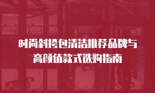 时尚斜挎包清洁推荐品牌与高颜值款式选购指南