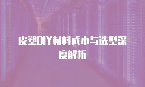 皮塑DIY材料成本与选型深度解析
