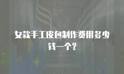 女款手工皮包制作费用多少钱一个？