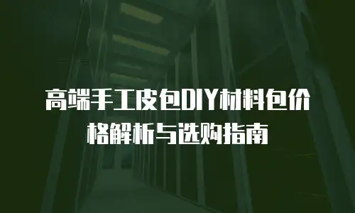 高端手工皮包DIY材料包价格解析与选购指南