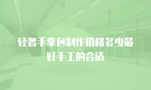 轻奢手拿包制作价格多少最好手工的合适