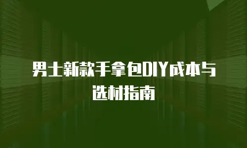 男士新款手拿包DIY成本与选材指南