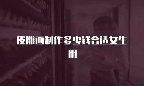 皮雕画制作多少钱合适女生用