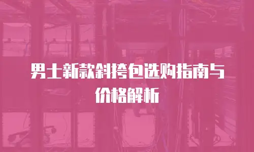 男士新款斜挎包选购指南与价格解析