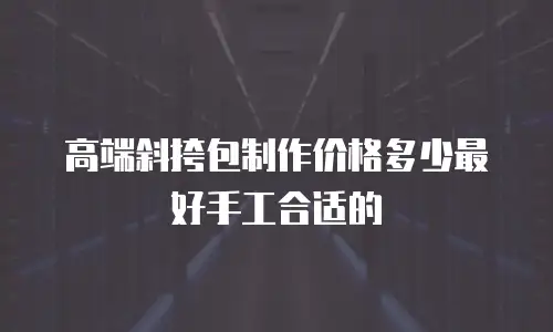 高端斜挎包制作价格多少最好手工合适的