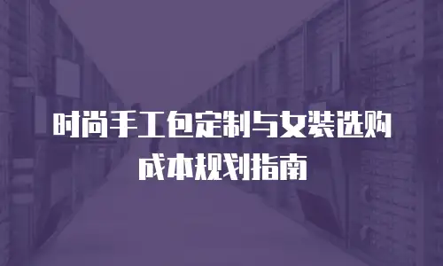 时尚手工包定制与女装选购成本规划指南