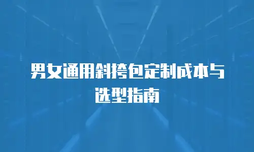 男女通用斜挎包定制成本与选型指南