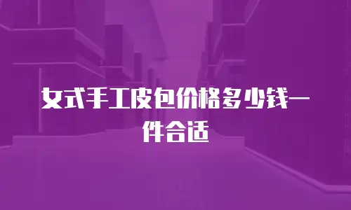 女式手工皮包价格多少钱一件合适