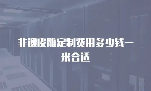 非遗皮雕定制费用多少钱一米合适