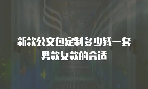 新款公文包定制多少钱一套男款女款的合适