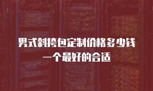 男式斜挎包定制价格多少钱一个最好的合适