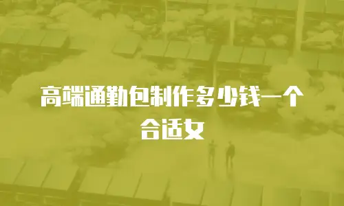 高端通勤包制作多少钱一个合适女