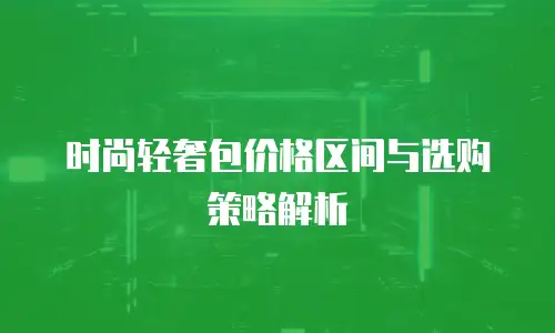 时尚轻奢包价格区间与选购策略解析