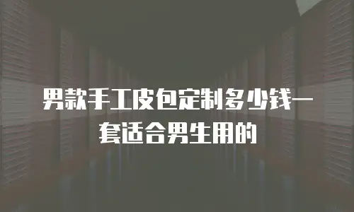 男款手工皮包定制多少钱一套适合男生用的