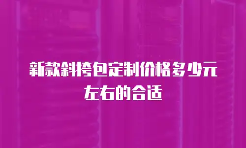 新款斜挎包定制价格多少元左右的合适