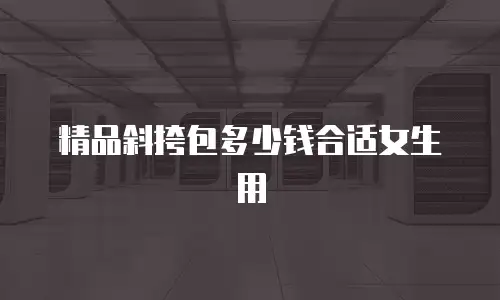 精品斜挎包多少钱合适女生用