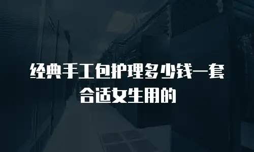 经典手工包护理多少钱一套合适女生用的