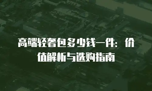 高端轻奢包多少钱一件：价值解析与选购指南