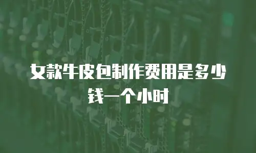 女款牛皮包制作费用是多少钱一个小时