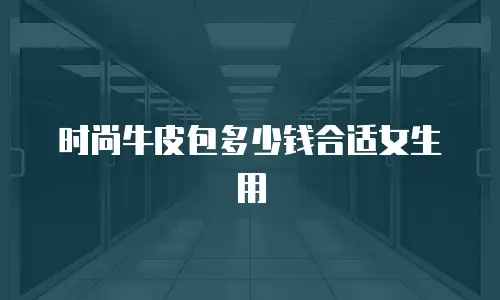 时尚牛皮包多少钱合适女生用