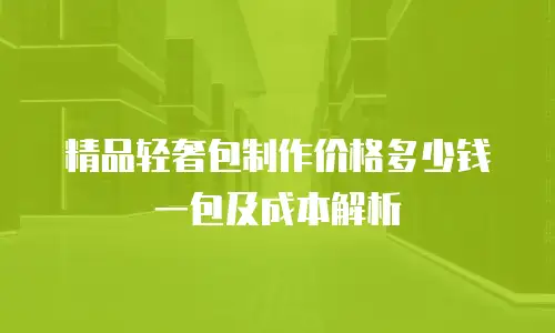 精品轻奢包制作价格多少钱一包及成本解析