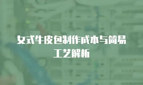 女式牛皮包制作成本与简易工艺解析