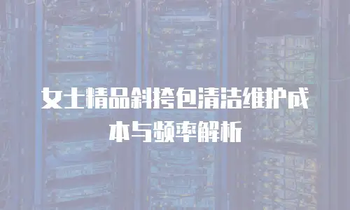 女士精品斜挎包清洁维护成本与频率解析