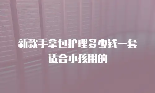 新款手拿包护理多少钱一套适合小孩用的