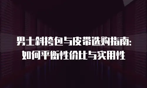 男士斜挎包与皮带选购指南：如何平衡性价比与实用性