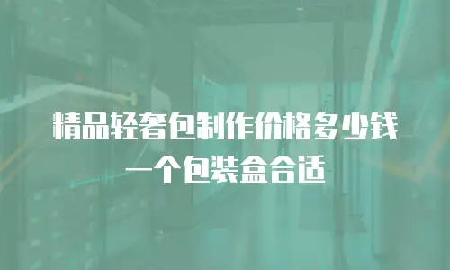 精品轻奢包制作价格多少钱一个包装盒合适