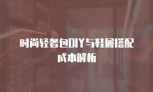 时尚轻奢包DIY与鞋履搭配成本解析