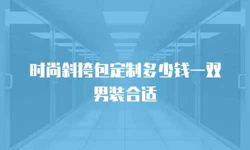 时尚斜挎包定制多少钱一双男装合适