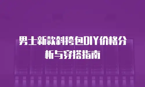 男士新款斜挎包DIY价格分析与穿搭指南