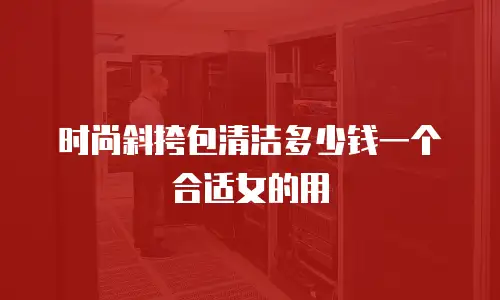 时尚斜挎包清洁多少钱一个合适女的用
