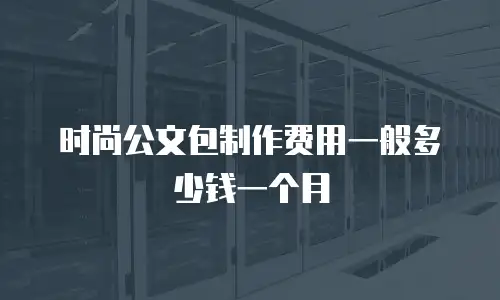 时尚公文包制作费用一般多少钱一个月
